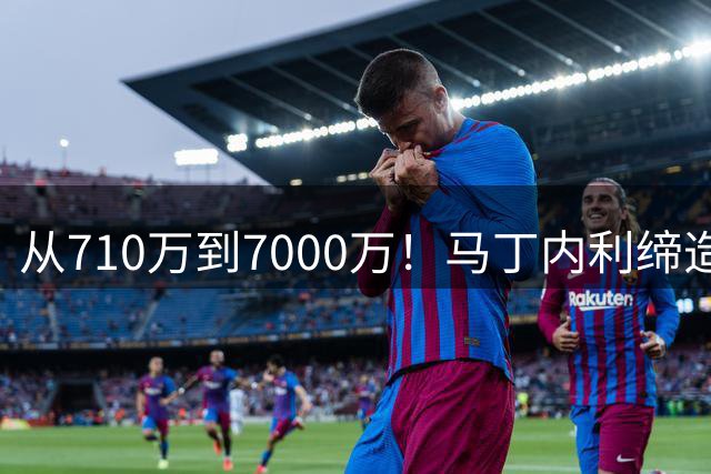 从710万到7000万！马丁内利缔造阿森纳队史纪录！
