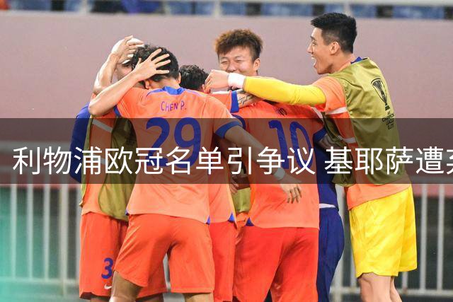 利物浦欧冠名单引争议 基耶萨遭弃用伤兵反入选