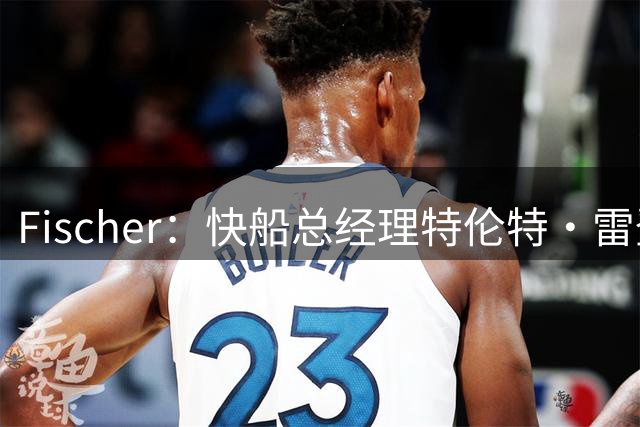 Fischer：快船总经理特伦特·雷登预计将暂时接替弗兰克总裁职位
